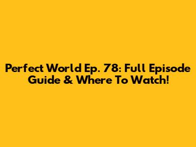 Perfect World Ep. 78: Full Episode Guide & Where To Watch!