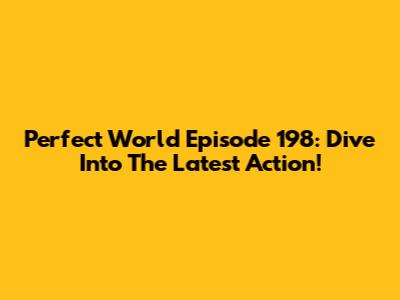 Perfect World Episode 198: Dive Into The Latest Action!