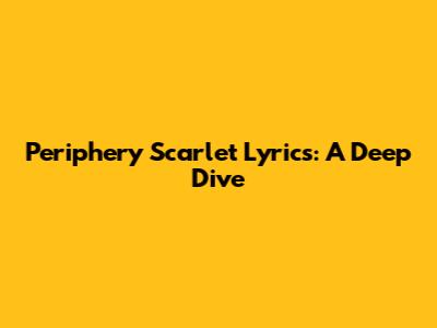 Periphery Scarlet Lyrics: A Deep Dive