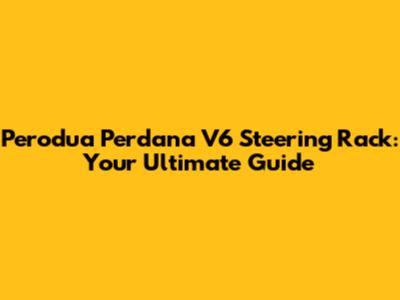 Perodua Perdana V6 Steering Rack: Your Ultimate Guide
