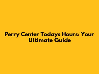 Perry Center Today's Hours: Your Ultimate Guide