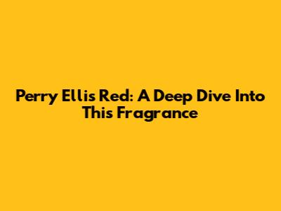 Perry Ellis Red: A Deep Dive Into This Fragrance