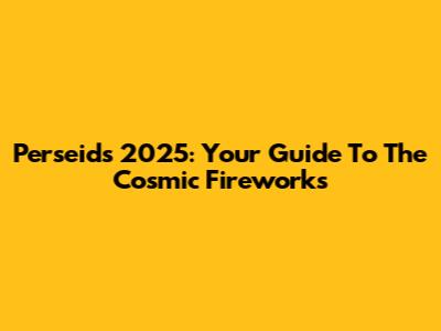 Perseids 2025: Your Guide To The Cosmic Fireworks
