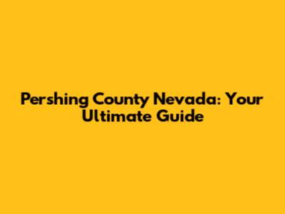Pershing County Nevada: Your Ultimate Guide