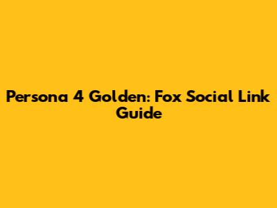 Persona 4 Golden: Fox Social Link Guide
