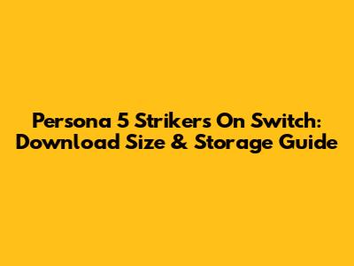 Persona 5 Strikers On Switch: Download Size & Storage Guide