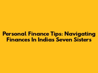 Personal Finance Tips: Navigating Finances In India's Seven Sisters