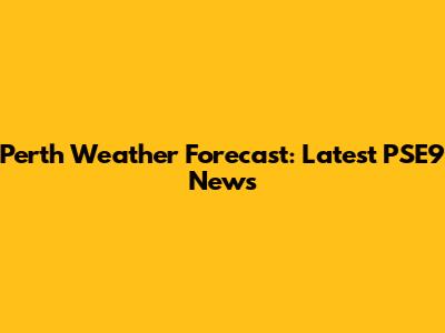 Perth Weather Forecast: Latest PSE9 News