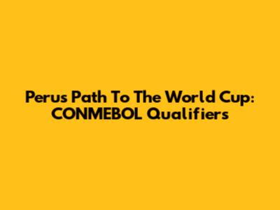 Peru's Path To The World Cup: CONMEBOL Qualifiers