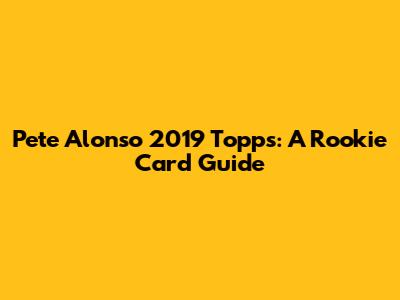 Pete Alonso 2019 Topps: A Rookie Card Guide
