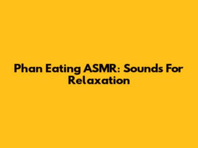 Phan Eating ASMR: Sounds For Relaxation