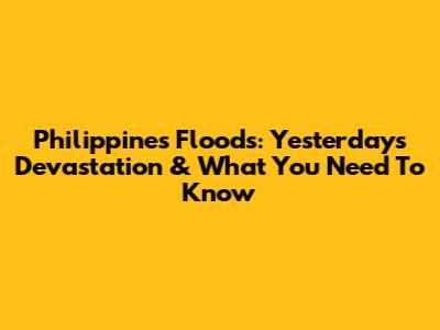 Philippines Floods: Yesterday's Devastation & What You Need To Know