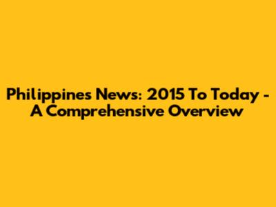 Philippines News: 2015 To Today - A Comprehensive Overview