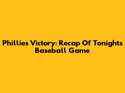 Phillies Victory: Recap Of Tonight's Baseball Game