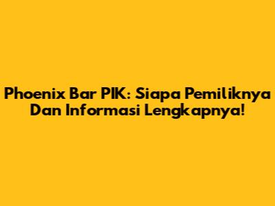 Phoenix Bar PIK: Siapa Pemiliknya Dan Informasi Lengkapnya!
