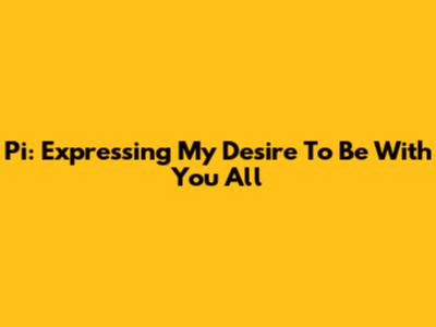 Pi: Expressing My Desire To Be With You All