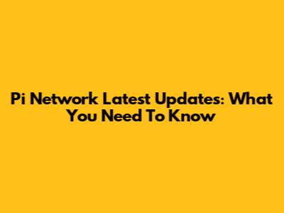 Pi Network Latest Updates: What You Need To Know