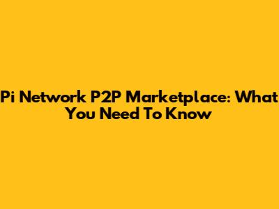 Pi Network P2P Marketplace: What You Need To Know