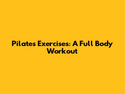Pilates Exercises: A Full Body Workout