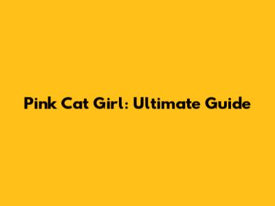 Pink Cat Girl: Ultimate Guide