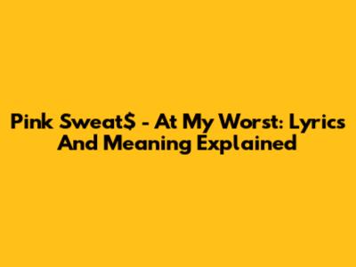 Pink Sweat$ - At My Worst: Lyrics And Meaning Explained