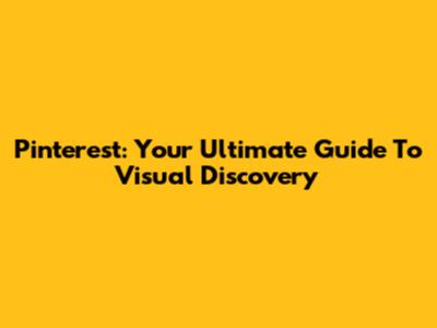 Pinterest: Your Ultimate Guide To Visual Discovery