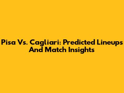Pisa Vs. Cagliari: Predicted Lineups And Match Insights