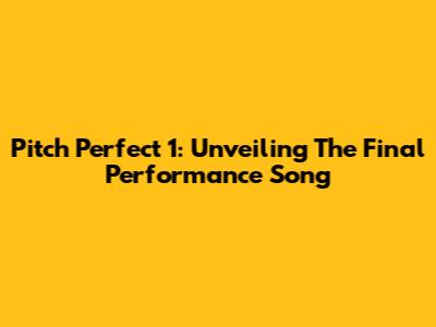 Pitch Perfect 1: Unveiling The Final Performance Song