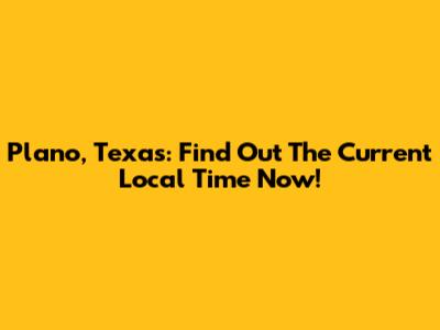 Plano, Texas: Find Out The Current Local Time Now!