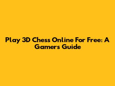 Play 3D Chess Online For Free: A Gamer's Guide