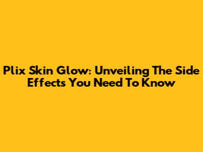 Plix Skin Glow: Unveiling The Side Effects You Need To Know