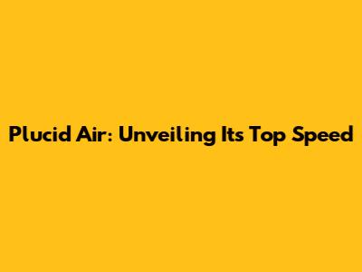 Plucid Air: Unveiling Its Top Speed