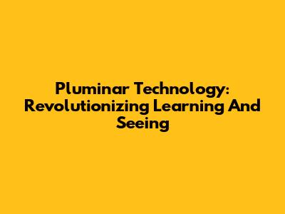 Pluminar Technology: Revolutionizing Learning And Seeing