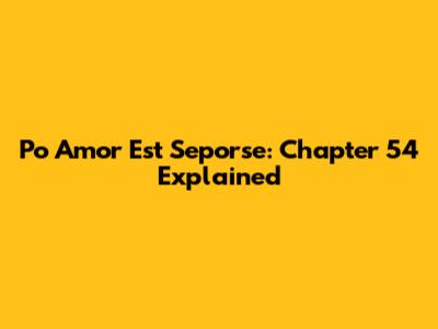 Po Amor Est Seporse: Chapter 54 Explained