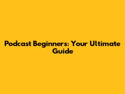 Podcast Beginners: Your Ultimate Guide