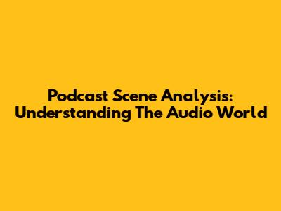 Podcast Scene Analysis: Understanding The Audio World