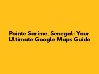 Pointe Sarène, Senegal: Your Ultimate Google Maps Guide