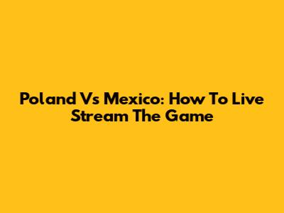 Poland Vs Mexico: How To Live Stream The Game