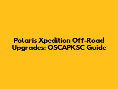 Polaris Xpedition Off-Road Upgrades: OSCAPKSC Guide
