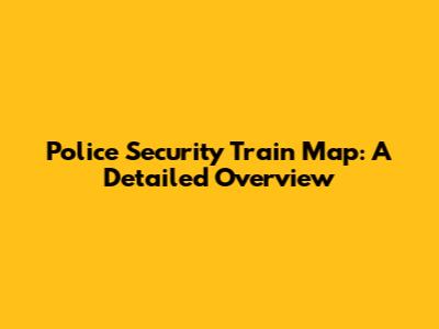 Police Security Train Map: A Detailed Overview