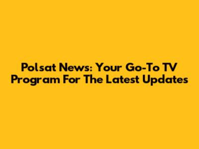 Polsat News: Your Go-To TV Program For The Latest Updates