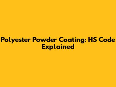 Polyester Powder Coating: HS Code Explained