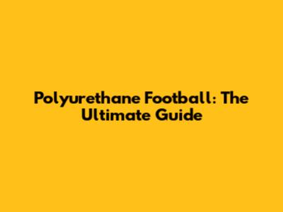 Polyurethane Football: The Ultimate Guide