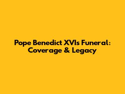 Pope Benedict XVI's Funeral: Coverage & Legacy