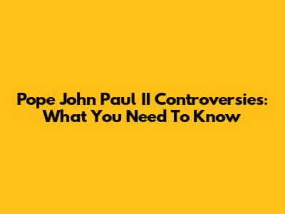 Pope John Paul II Controversies: What You Need To Know