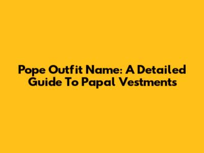 Pope Outfit Name: A Detailed Guide To Papal Vestments