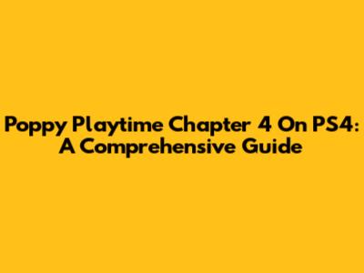 Poppy Playtime Chapter 4 On PS4: A Comprehensive Guide