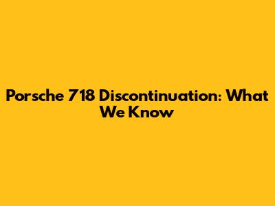 Porsche 718 Discontinuation: What We Know