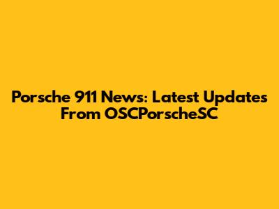 Porsche 911 News: Latest Updates From OSCPorscheSC