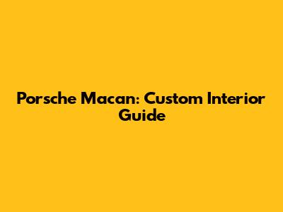 Porsche Macan: Custom Interior Guide